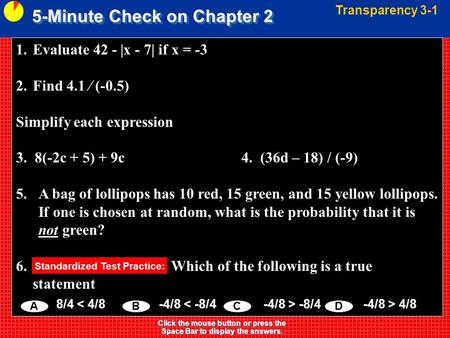 5-Minute Check on Chapter 2 Transparency 3-1 Click the mouse button or press the Space Bar to display the answers. 1.Evaluate 42 - |x - 7| if x = -3 2.Find.