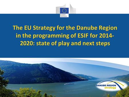 An overview The EU Strategy for the Danube Region in the programming of ESIF for 2014- 2020: state of play and next steps.