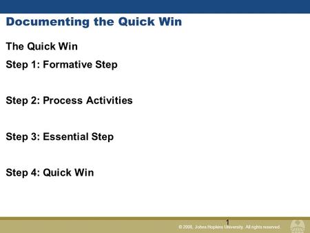 © 2008, Johns Hopkins University. All rights reserved. Documenting the Quick Win The Quick Win Step 1: Formative Step Step 2: Process Activities Step 3: