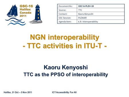 Halifax, 31 Oct – 3 Nov 2011ICT Accessibility For All NGN interoperability - TTC activities in ITU-T - Kaoru Kenyoshi TTC as the PPSO of interoperability.