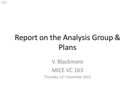 Report on the Analysis Group & Plans V. Blackmore MICE VC 163 Thursday, 12 th December 2013 1/11.