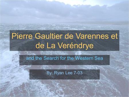 Pierre Gaultier de Varennes et de La Veréndrye and the Search for the Western Sea By: Ryan Lee 7-03.