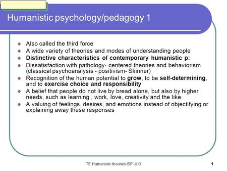 TE Humanistic theories ISP -UIO1 Humanistic psychology/pedagogy 1 Also called the third force A wide variety of theories and modes of understanding people.