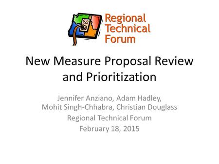 New Measure Proposal Review and Prioritization Jennifer Anziano, Adam Hadley, Mohit Singh-Chhabra, Christian Douglass Regional Technical Forum February.