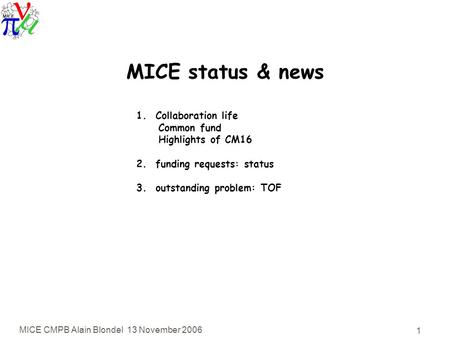 MICE CMPB Alain Blondel 13 November 2006 1 MICE status & news 1. Collaboration life Common fund Highlights of CM16 2. funding requests: status 3. outstanding.