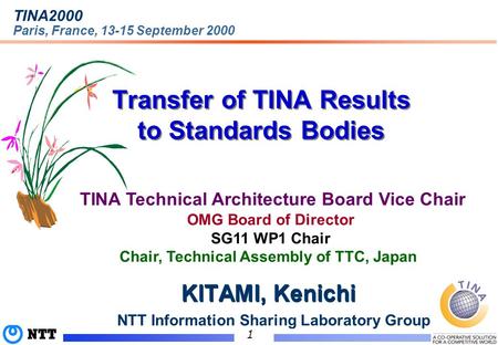 (C)1999 NTT 1 Transfer of TINA Results to Standards Bodies TINA2000 Paris, France, 13-15 September 2000 TINA Technical Architecture Board Vice Chair KITAMI,