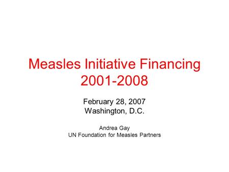 Measles Initiative Financing 2001-2008 February 28, 2007 Washington, D.C. Andrea Gay UN Foundation for Measles Partners.