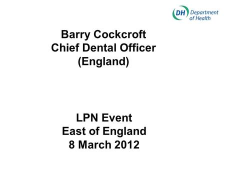Barry Cockcroft Chief Dental Officer (England) LPN Event East of England 8 March 2012.