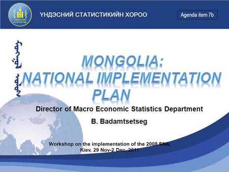 1 Director of Macro Economic Statistics Department B. Badamtsetseg Workshop on the implementation of the 2008 SNA, Kiev, 29 Nov-2 Dec, 2011 Agenda item.