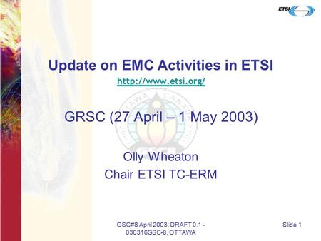GSC#8 April 2003, DRAFT 0.1 - 030316GSC-8, OTTAWA Slide 1 Update on EMC Activities in ETSI  GRSC (27 April – 1 May 2003) Olly Wheaton.