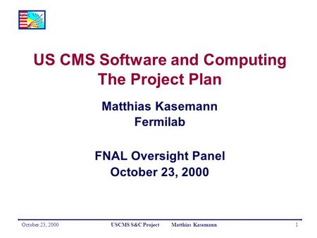 October 23, 2000USCMS S&C Project Matthias Kasemann1 US CMS Software and Computing The Project Plan Matthias Kasemann Fermilab FNAL Oversight Panel October.