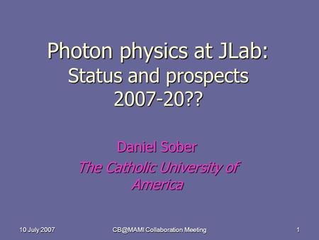 10 July 2007 Collaboration Meeting 1 Photon physics at JLab: Status and prospects 2007-20?? Daniel Sober The Catholic University of America.