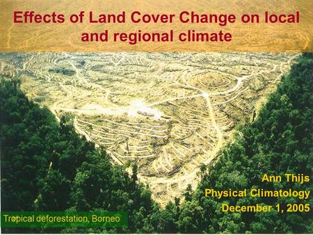 Effects of Land Cover Change on local and regional climate Ann Thijs Physical Climatology December 1, 2005 Tropical deforestation, Borneo.