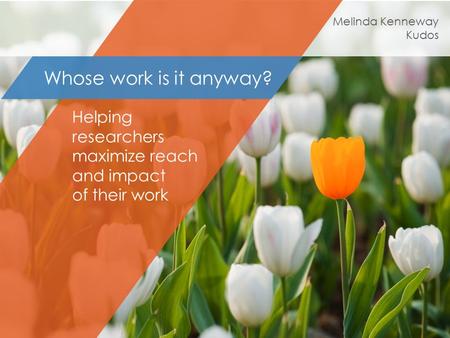 Helping researchers maximize reach and impact of their work Whose work is it anyway? Melinda Kenneway Kudos.