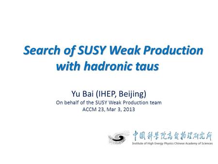 Yu Bai (IHEP, Beijing) On behalf of the SUSY Weak Production team ACCM 23, Mar 3, 2013 Search of SUSY Weak Production with hadronic taus Search of SUSY.