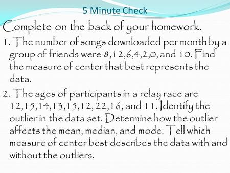 5 Minute Check Complete on the back of your homework. 1. The number of songs downloaded per month by a group of friends were 8,12,6,4,2,0, and 10. Find.