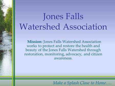 Make a Splash Close to Home…. Jones Falls Watershed Association Mission: Jones Falls Watershed Association works to protect and restore the health and.