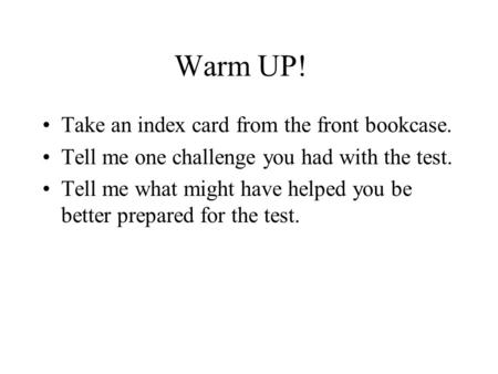 Warm UP! Take an index card from the front bookcase. Tell me one challenge you had with the test. Tell me what might have helped you be better prepared.
