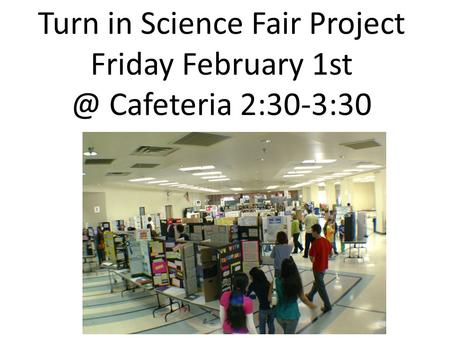 Turn in Science Fair Project Friday February Cafeteria 2:30-3:30.