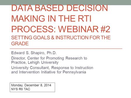 DATA BASED DECISION MAKING IN THE RTI PROCESS: WEBINAR #2 SETTING GOALS & INSTRUCTION FOR THE GRADE Edward S. Shapiro, Ph.D. Director, Center for Promoting.