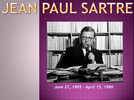 June 21, 1905 – April 15, 1980.  Jean-Paul Charles Aymard Sartre : 21 June 1905 – 15 April 1980) born in Paris, was a French existentialist philosopher,