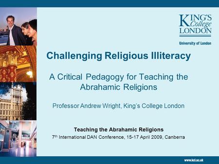 Challenging Religious Illiteracy A Critical Pedagogy for Teaching the Abrahamic Religions Professor Andrew Wright, King’s College London Teaching the Abrahamic.