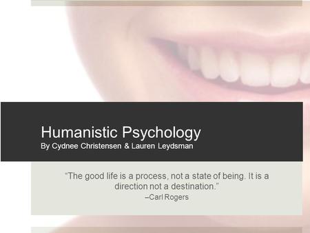 “The good life is a process, not a state of being. It is a direction not a destination.” –Carl Rogers Humanistic Psychology By Cydnee Christensen & Lauren.