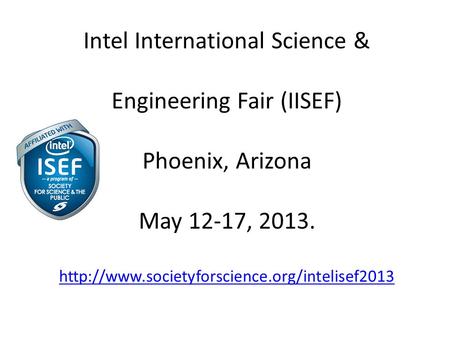 Intel International Science & Engineering Fair (IISEF) Phoenix, Arizona May 12-17, 2013.