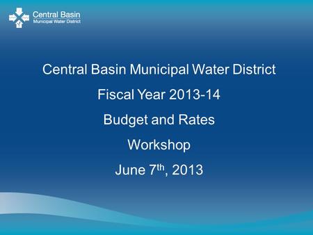 Central Basin Municipal Water District Fiscal Year 2013-14 Budget and Rates Workshop June 7 th, 2013.