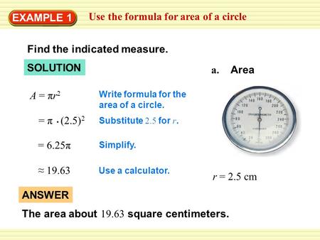 EXAMPLE 1 Use the formula for area of a circle Find the indicated measure. a. Area r = 2.5 cm SOLUTION Write formula for the area of a circle. = π (2.5)
