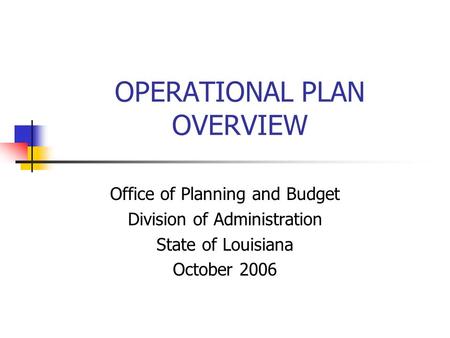 OPERATIONAL PLAN OVERVIEW Office of Planning and Budget Division of Administration State of Louisiana October 2006.