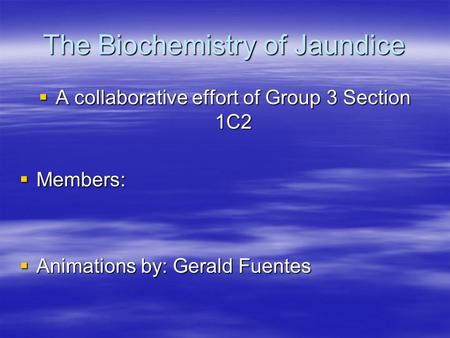 The Biochemistry of Jaundice  A collaborative effort of Group 3 Section 1C2  Members:  Animations by: Gerald Fuentes.