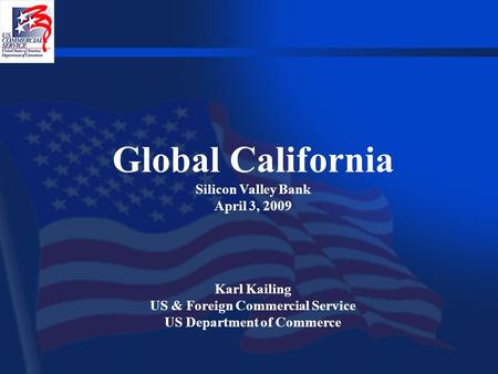 Global California Silicon Valley Bank April 3, 2009 Karl Kailing US & Foreign Commercial Service US Department of Commerce.