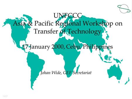 GEF UNFCCC Asia & Pacific Regional Workshop on Transfer of Technology 17 January 2000, Cebu, Philippines Johan Wide, GEF Secretariat.