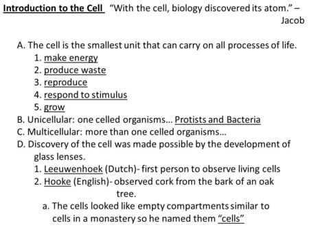 Introduction to the Cell “With the cell, biology discovered its atom.” – Jacob A. The cell is the smallest unit that can carry on all processes of life.