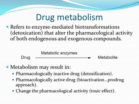 Drug metabolism Refers to enzyme-mediated biotransformations (detoxication) that alter the pharmacological activity of both endogenous and exogenous compounds.