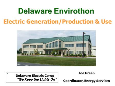 Electric Generation/Production & Use Joe Green Coordinator, Energy Services Delaware Electric Co-op “We Keep the Lights On” Delaware Envirothon.