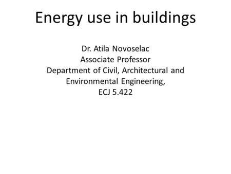 Energy use in buildings Dr. Atila Novoselac Associate Professor Department of Civil, Architectural and Environmental Engineering, ECJ 5.422.