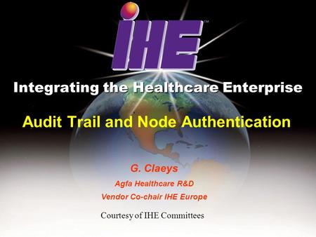 7 February 2005IHE Europe Educational Event 1 Audit Trail and Node Authentication Integrating the Healthcare Enterprise G. Claeys Agfa Healthcare R&D Vendor.