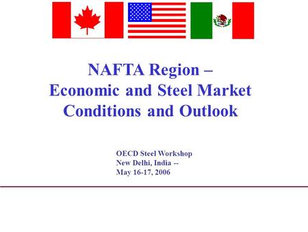 NAFTA Region – Economic and Steel Market Conditions and Outlook OECD Steel Workshop New Delhi, India -- May 16-17, 2006.