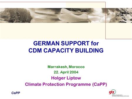 GERMAN SUPPORT for CDM CAPACITY BUILDING Marrakesh, Morocco 22. April 2004 Holger Liptow Climate Protection Programme (CaPP) CaPP.