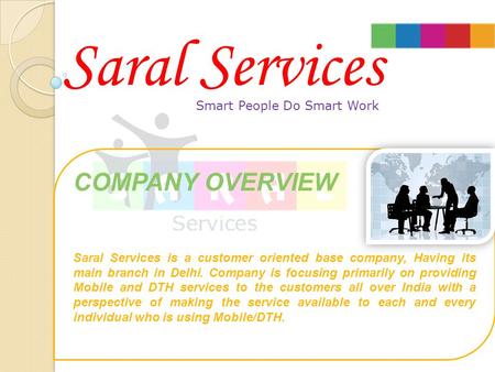Smart People Do Smart Work COMPANY OVERVIEW Saral Services is a customer oriented base company, Having its main branch in Delhi. Company is focusing primarily.