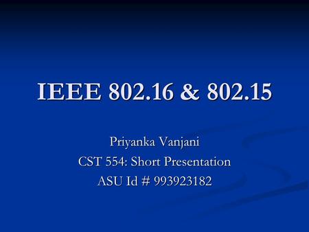 IEEE 802.16 & 802.15 Priyanka Vanjani CST 554: Short Presentation ASU Id # 993923182.