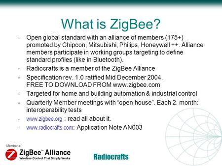 Member of Radiocrafts What is ZigBee? -Open global standard with an alliance of members (175+) promoted by Chipcon, Mitsubishi, Philips, Honeywell ++.