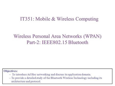 Wireless Personal Area Networks (WPAN) Part-2: IEEE802.15 Bluetooth IT351: Mobile & Wireless Computing Objectives: – To introduce Ad Hoc networking and.