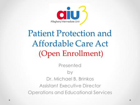 Patient Protection and Affordable Care Act Patient Protection and Affordable Care Act (Open Enrollment) Presented by Dr. Michael B. Brinkos Assistant Executive.