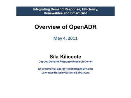 Overview of OpenADR May 4, 2011 Integrating Demand Response, Efficiency, Renewables and Smart Grid Sila Kiliccote Deputy, Demand Response Research Center.