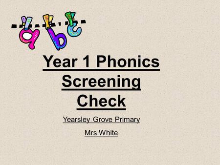 Year 1 Phonics Screening Check Yearsley Grove Primary Mrs White.