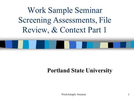 Work Sample Seminar1 Work Sample Seminar Screening Assessments, File Review, & Context Part 1 Portland State University.
