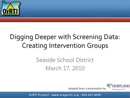 Digging Deeper with Screening Data: Creating Intervention Groups Seaside School District March 17, 2010 Adapted from a presentation by.